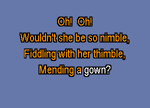 Oh! Oh!
Wouldn't she be so nimble,
Fiddling with her thimble,

Mending a gown?