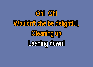 Oh! Oh!
Wouldn't she be delightful,

Cleaning up
Leaning down!