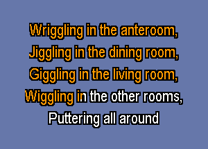 Wriggling in the anteroom,
Jiggling in the dining room,
Giggling in the living room,
Wiggling in the other rooms,
Puttering all around