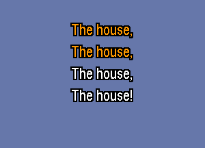 The house,
The house,

The house,
The house!