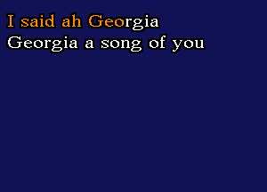I said ah Georgia
Georgia a song of you