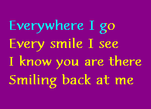 Everywhere I go
Every smile I see
I know you are there

Smiling back at me