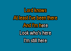 Lord knows
At least I've been there
And I'm here

Look who's here
I'm still here