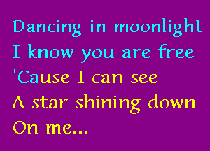 Dancing in moonlight
I know you are free
'Cause I can see

A star shining down
On me...
