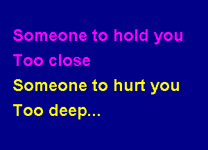 Someone to hurt you
Too deep...