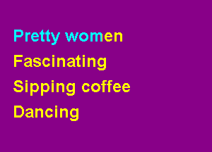 Pretty women
Fascinating

Sipping coffee
Dancing