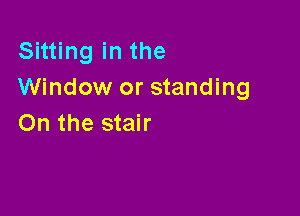 Sitting in the
Window or standing

On the stair