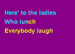 Here' to the ladies
Who lunch

Everybody laugh