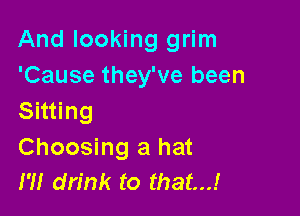 And looking grim
'Cause they've been

Sitting
Choosing a hat
m drink to that...!
