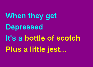 When they get
Depressed

It's a bottle of scotch
Plus a little jest...