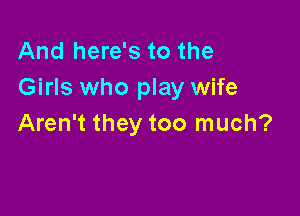 And here's to the
Girls who play wife

Aren't they too much?
