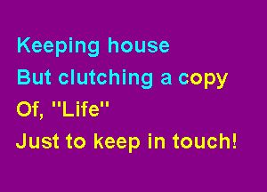 Keeping house
But clutching a copy

Of, Life
Just to keep in touch!