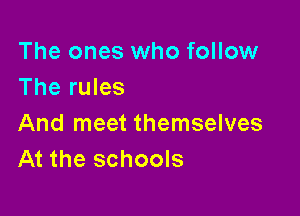 The ones who follow
The rules

And meet themselves
At the schools