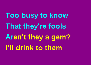 Too busy to know
That they're fools

Aren't they a gem?
I'll drink to them