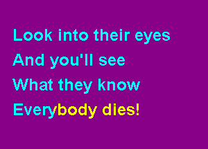 Look into their eyes
And you'll see

What they know
Everybody dies!