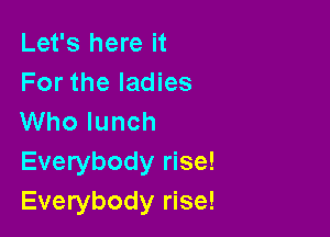 Let's here it
For the ladies

Who lunch
Everybody rise!

Everybody rise!
