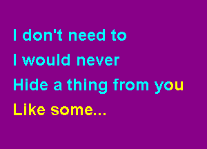 I don't need to
I would never

Hide a thing from you
Like some...