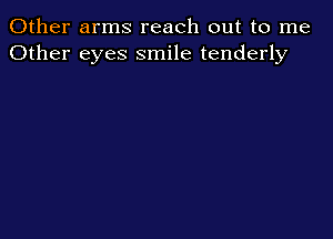 Other arms reach out to me
Other eyes smile tenderly
