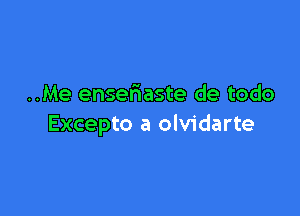 ..Me enseriaste de todo

Excepto a olvidarte