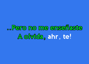 ..Pero no me ensefnaste

A olvida, ahr, te!