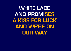 WHITE LACE
AND PROMISES
A KISS FOR LUCK

AND WE'RE ON
OUR WAY