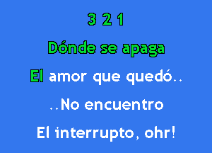 321

Dc'mde se apaga

El amor que qued6..

..No encuentro

El interrupto, ohr!