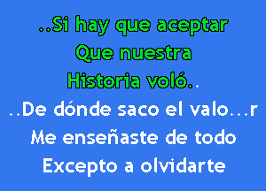 ..Si hay que aceptar
Que nuestra
Historia vol6..
..De dc'mde saco el valo...r
Me enser'iaste de todo
Excepto a olvidarte