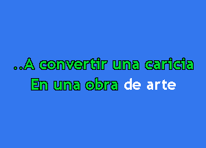 ..A convertir una caricia

En una obra de arte