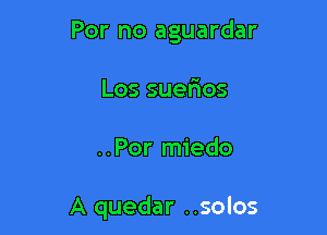 For no aguardar
Los suerios

..Por miedo

A quedar ..solos