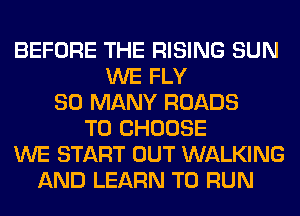 BEFORE THE RISING SUN
WE FLY
SO MANY ROADS
TO CHOOSE
WE START OUT WALKING
AND LEARN TO RUN