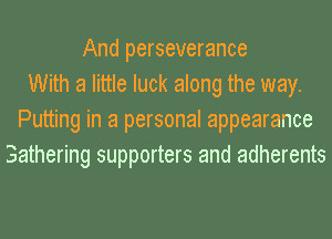 And perseverance
With a little luck along the way.
Putting in a personal appearance
3athering supporters and adherents