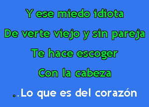 Y ese miedo idiota
De verte viejo y sin pareja
Te hace escoger
Con la cabeza

..Lo que es del corazc'm