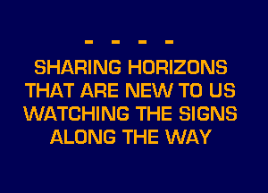 SHARING HORIZONS
THAT ARE NEW TO US
WATCHING THE SIGNS

ALONG THE WAY