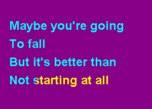 Maybe you're going
To fall

But it's better than
Not starting at all