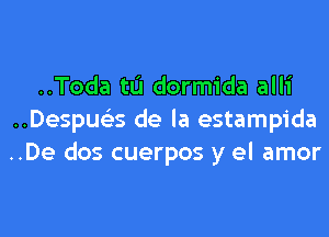 ..Toda tu dormida alli

..Despue's de la estampida
..De dos cuerpos y el amor