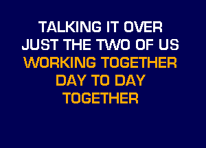 TALKING IT OVER
JUST THE TWO OF US
WORKING TOGETHER

DAY TO DAY
TOGETHER