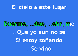 El cielo a este lugar

Duerme, ..due, ..ehr, me
..Que yo aL'm no Q
51' estoy sofiando
..Se vino