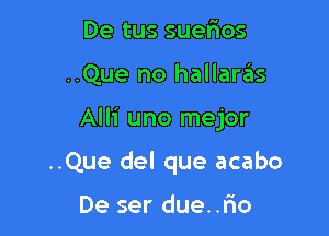 De tus sue5os

..Que no hallaras

Alli uno mejor

..Que del que acabo

De ser due. .rio