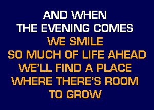 AND WHEN
THE EVENING COMES
WE SMILE
SO MUCH OF LIFE AHEAD
WE'LL FIND A PLACE
WHERE THERE'S ROOM
TO GROW