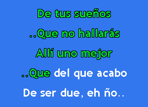 De tus sue5os

..Que no hallaras

Alli uno mejor

..Que del que acabo

De ser due, eh rio..