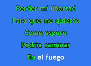 Perder mi libertad
Para que me quieras
Como espero

Podria caminar

En el fuego