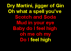 Dry Martini, jigger of Gin
Oh what a spell you've
Scotch and Soda
Mud in your eye

Baby do I feel high
oh me oh my
Do I feel high