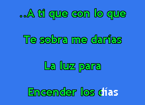 ..A ti que con lo que

Te sobra me darias

La qu para

Encender los dias