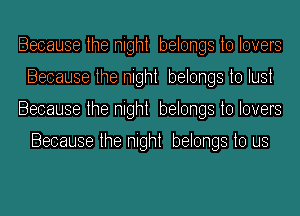 Because the night belongs to lovers
Because the night belongs to lust
Because the night belongs to lovers

Because the night belongs to us