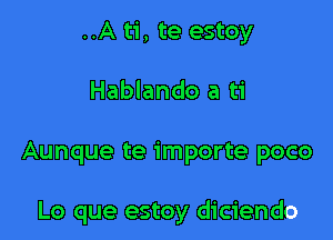 ..A ti, te estoy
Hablando a ti

Aunque te importe poco

Lo que estoy diciendo