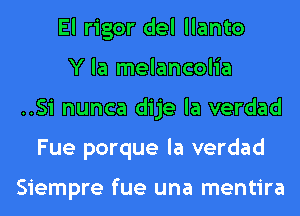 El rigor del llanto
Y la melancolia
..Si nunca dije la verdad
Fue porque la verdad

Siempre fue una mentira