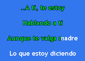 ..A ti, te estoy

Hablando a ti

Aunque te valga madre

Lo que estoy diciendo