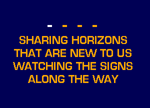 SHARING HORIZONS
THAT ARE NEW TO US
WATCHING THE SIGNS

ALONG THE WAY