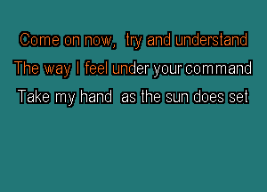 Come on now, try and understand

The way I feel under yourcommand

Take my hand as the sun does set