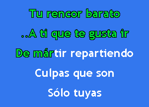 Tu rencor barato

..A ti que te gusta 1r

De martir repartiendo

Culpas que son

Sdlo tuyas